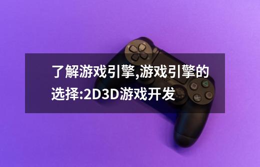 了解游戏引擎,游戏引擎的选择:2D3D游戏开发-第1张-游戏信息-龙启网