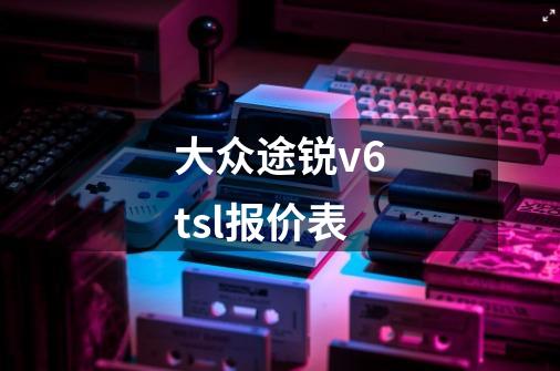 大众途锐v6tsl报价表-第1张-游戏信息-龙启网