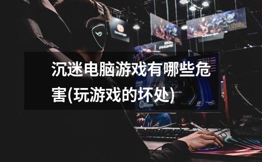 沉迷电脑游戏有哪些危害(玩游戏的坏处)-第1张-游戏信息-龙启网