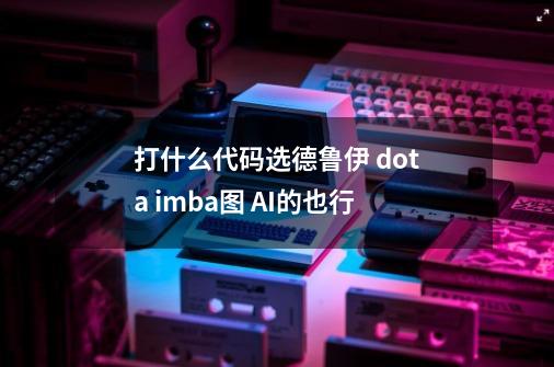 打什么代码选德鲁伊 dota imba图 AI的也行-第1张-游戏信息-龙启网