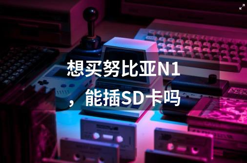 想买努比亚N1，能插SD卡吗-第1张-游戏信息-龙启网