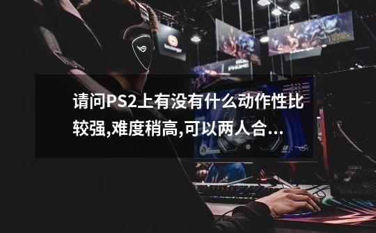 请问PS2上有没有什么动作性比较强,难度稍高,可以两人合作玩的游戏-第1张-游戏信息-龙启网