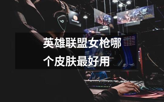 英雄联盟女枪哪个皮肤最好用-第1张-游戏信息-龙启网