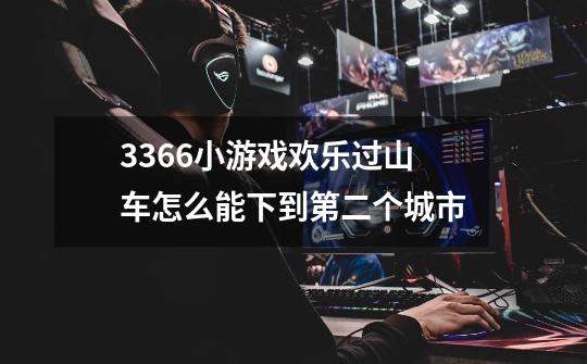 3366小游戏欢乐过山车怎么能下到第二个城市-第1张-游戏信息-龙启网