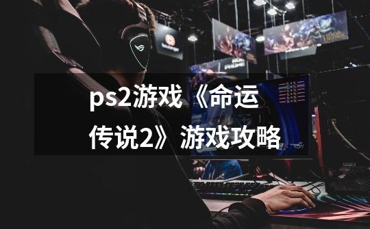 ps2游戏《命运传说2》游戏攻略-第1张-游戏信息-龙启网