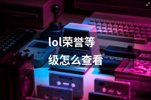 lol荣誉等级怎么查看-第1张-游戏信息-龙启网