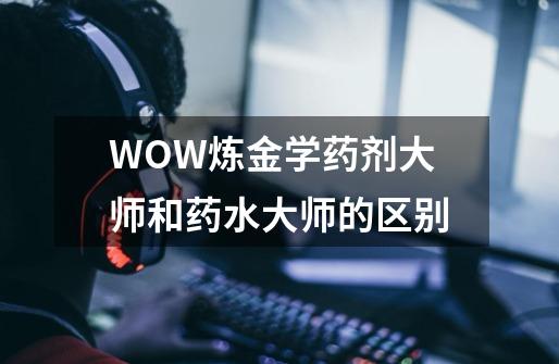 WOW炼金学药剂大师和药水大师的区别-第1张-游戏信息-龙启网