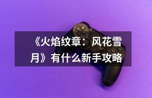 《火焰纹章:风花雪月》有什么新手攻略-第1张-游戏信息-龙启网