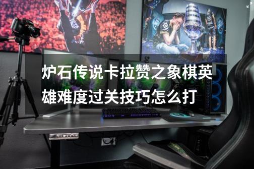 炉石传说卡拉赞之象棋英雄难度过关技巧怎么打-第1张-游戏信息-龙启网