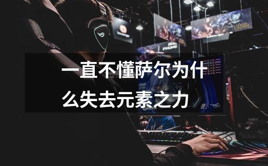 一直不懂萨尔为什么失去元素之力-第1张-游戏信息-龙启网