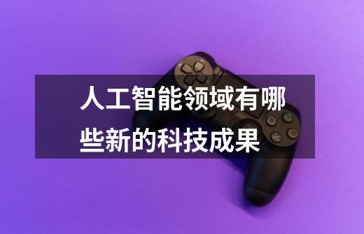 人工智能领域有哪些新的科技成果-第1张-游戏信息-龙启网