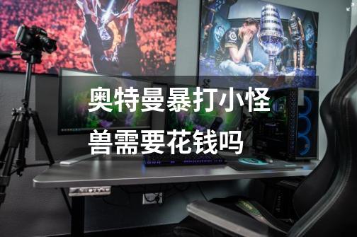 奥特曼暴打小怪兽需要花钱吗-第1张-游戏信息-龙启网