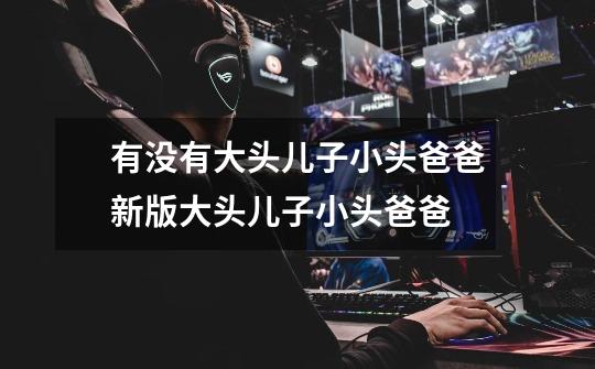 有没有大头儿子小头爸爸新版大头儿子小头爸爸-第1张-游戏信息-龙启网