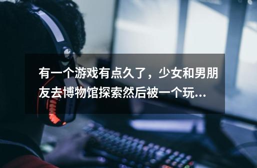 有一个游戏有点久了，少女和男朋友去博物馆探索然后被一个玩具熊追杀，这个游戏是什么-第1张-游戏信息-龙启网