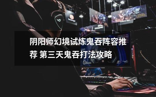 阴阳师幻境试炼鬼吞阵容推荐 第三天鬼吞打法攻略-第1张-游戏信息-龙启网