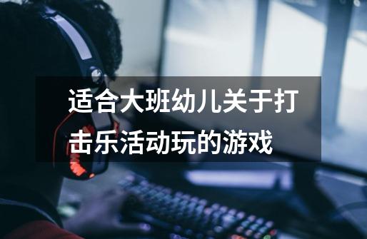 适合大班幼儿关于打击乐活动玩的游戏-第1张-游戏信息-龙启网