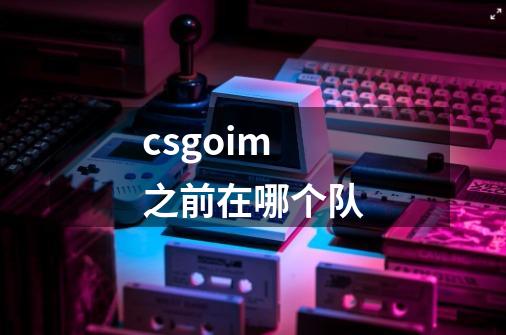 csgoim之前在哪个队-第1张-游戏信息-龙启网