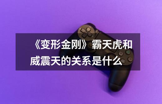 《变形金刚》霸天虎和威震天的关系是什么-第1张-游戏信息-龙启网