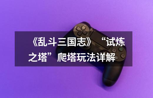 《乱斗三国志》“试炼之塔”爬塔玩法详解-第1张-游戏信息-龙启网