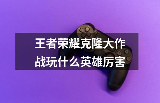 王者荣耀克隆大作战玩什么英雄厉害-第1张-游戏信息-龙启网