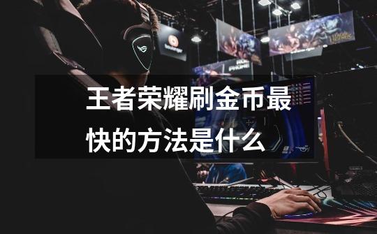 王者荣耀刷金币最快的方法是什么-第1张-游戏信息-龙启网