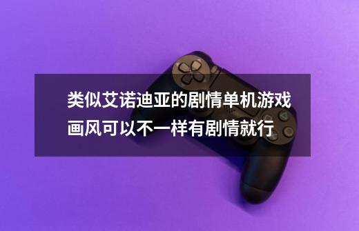 类似艾诺迪亚的剧情单机游戏画风可以不一样有剧情就行-第1张-游戏信息-龙启网