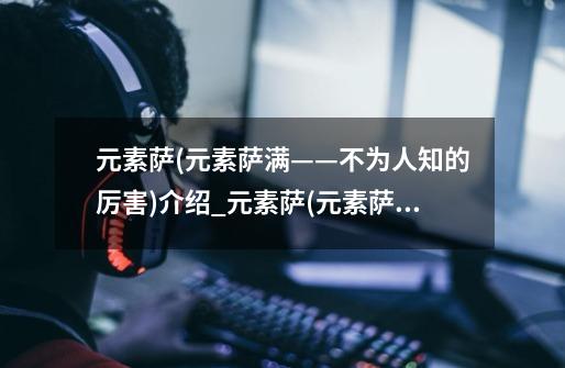 元素萨(元素萨满——不为人知的厉害)介绍_元素萨(元素萨满——不为人知的厉害)是什么-第1张-游戏信息-龙启网