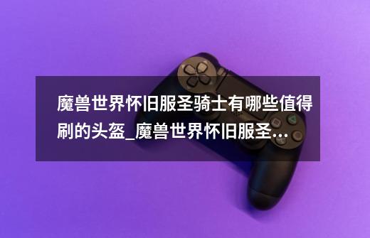 魔兽世界怀旧服圣骑士有哪些值得刷的头盔_魔兽世界怀旧服圣骑士刷装指南-第1张-游戏信息-龙启网