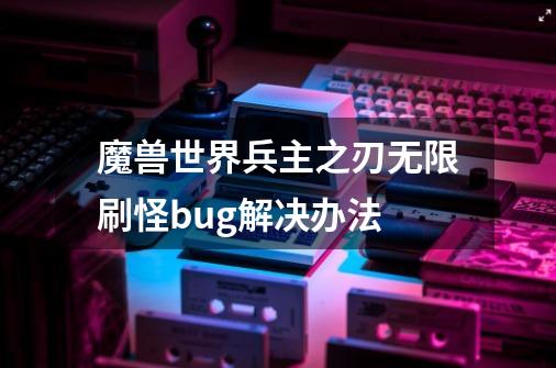 魔兽世界兵主之刃无限刷怪bug解决办法-第1张-游戏信息-龙启网