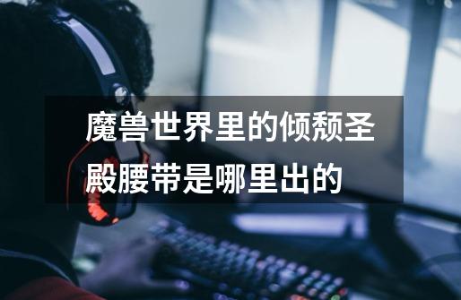 魔兽世界里的倾颓圣殿腰带是哪里出的-第1张-游戏信息-龙启网