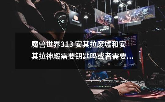 魔兽世界3.13 安其拉废墟和安其拉神殿需要钥匙吗或者需要做开门任务才能进吗-第1张-游戏信息-龙启网