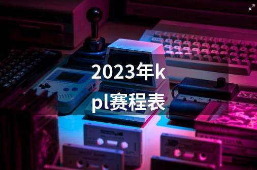 2023年kpl赛程表-第1张-游戏信息-龙启网