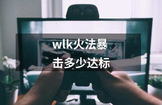 wlk火法暴击多少达标-第1张-游戏信息-龙启网