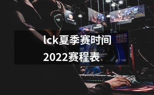 lck夏季赛时间2022赛程表-第1张-游戏信息-龙启网