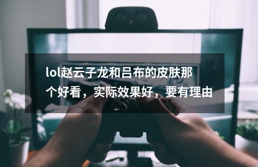 lol赵云子龙和吕布的皮肤那个好看,实际效果好,要有理由-第1张-游戏信息-龙启网