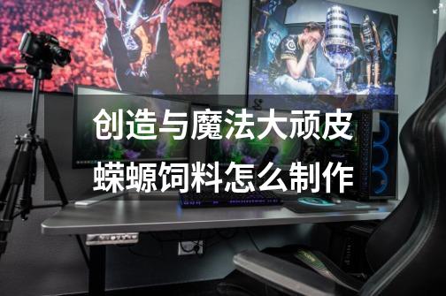 创造与魔法大顽皮蝾螈饲料怎么制作-第1张-游戏信息-龙启网