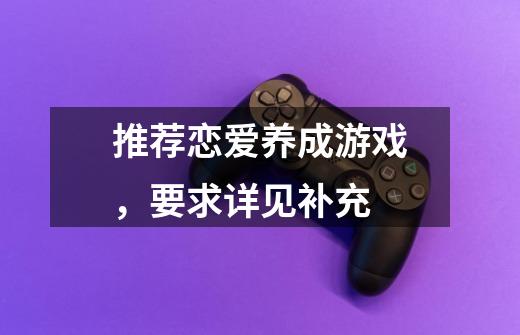 推荐恋爱养成游戏,要求详见补充-第1张-游戏信息-龙启网
