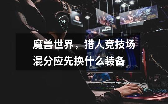 魔兽世界,猎人竞技场混分应先换什么装备-第1张-游戏信息-龙启网
