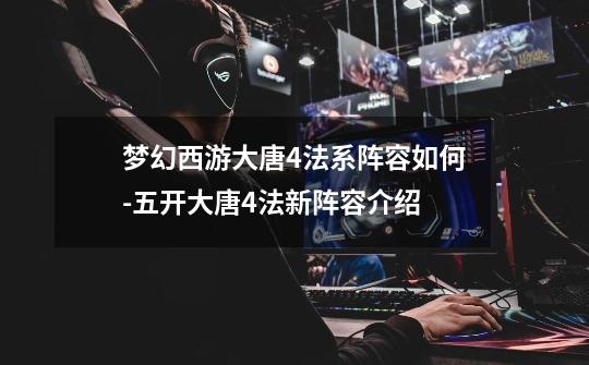 梦幻西游大唐4法系阵容如何-五开大唐4法新阵容介绍-第1张-游戏信息-龙启网