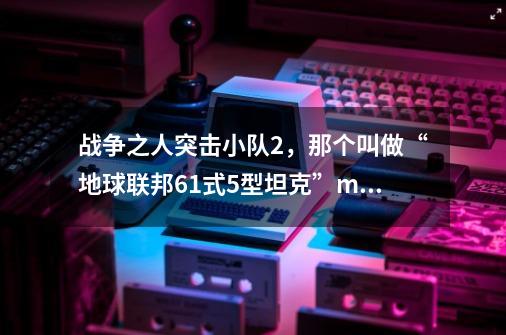 战争之人突击小队2，那个叫做“地球联邦61式5型坦克”mod，我把文件新建了一个文件夹，叫做“m6-第1张-游戏信息-龙启网