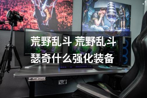 荒野乱斗 荒野乱斗瑟奇什么强化装备-第1张-游戏信息-龙启网