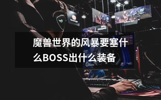 魔兽世界的风暴要塞什么BOSS出什么装备-第1张-游戏信息-龙启网