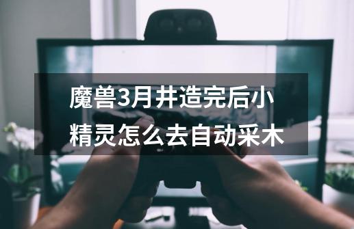 魔兽3月井造完后小精灵怎么去自动采木-第1张-游戏信息-龙启网