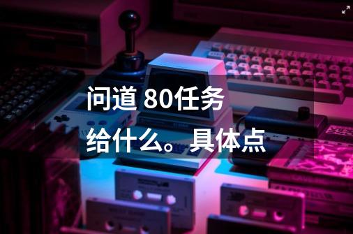 问道 80任务给什么。具体点-第1张-游戏信息-龙启网
