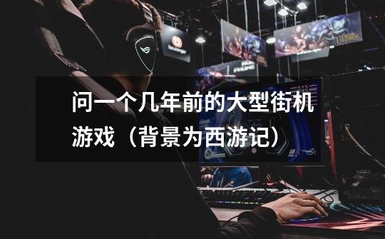 问一个几年前的大型街机游戏（背景为西游记）-第1张-游戏信息-龙启网