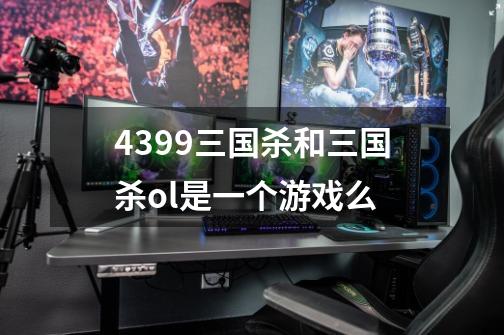4399三国杀和三国杀ol是一个游戏么-第1张-游戏信息-龙启网