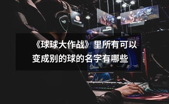 《球球大作战》里所有可以变成别的球的名字有哪些-第1张-游戏信息-龙启网
