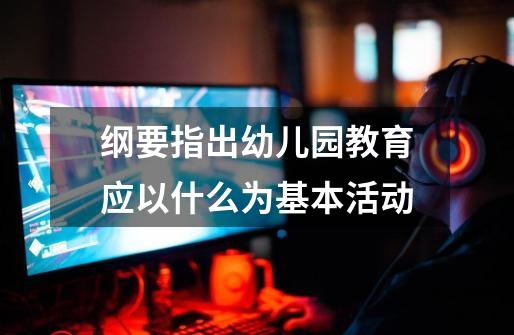 纲要指出幼儿园教育应以什么为基本活动-第1张-游戏信息-龙启网