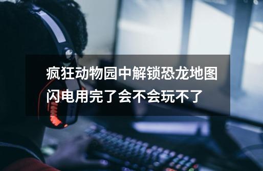 疯狂动物园中解锁恐龙地图闪电用完了会不会玩不了-第1张-游戏信息-龙启网