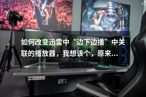 如何改变迅雷中“边下边播”中关联的播放器，我想该个，原来的realplayer支持的格式少了！-第1张-游戏信息-龙启网